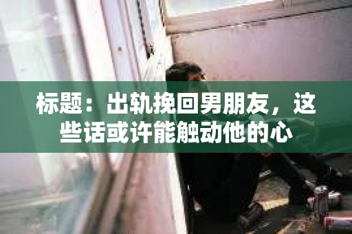 标题：出轨挽回男朋友，这些话或许能触动他的心