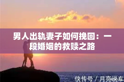 男人出轨妻子如何挽回：一段婚姻的救赎之路