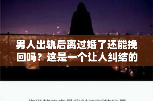 男人出轨后离过婚了还能挽回吗？这是一个让人纠结的问题。在这个充满变数的世界里，婚姻的稳固性似乎变得越来越难以保证。那么，当一个男人出轨后离婚了，他还有机会挽回这段婚姻吗？今天，我们就来探讨一下这个问题。