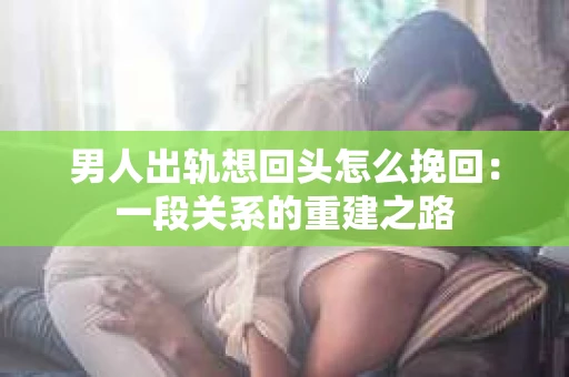 男人出轨想回头怎么挽回：一段关系的重建之路