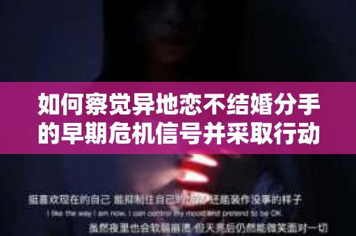 如何察觉异地恋不结婚分手的早期危机信号并采取行动？