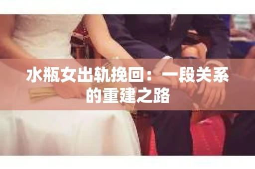 水瓶女出轨挽回：一段关系的重建之路