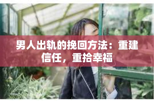 男人出轨的挽回方法：重建信任，重拾幸福