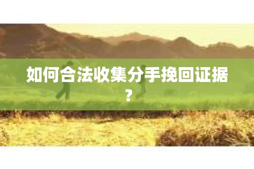 如何合法收集分手挽回证据？