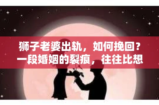 狮子老婆出轨，如何挽回？一段婚姻的裂痕，往往比想象中更难以修复。但面对这样的困境，我们仍可以尝试寻找解决问题的方法。以下，我将结合实际情况，分享一些关于如何挽回狮子老婆出轨的心得。
