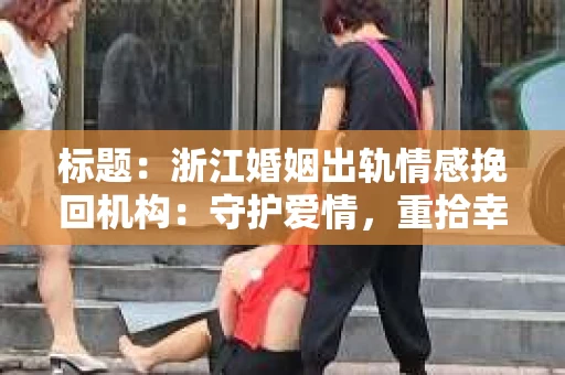 标题：浙江婚姻出轨情感挽回机构：守护爱情，重拾幸福