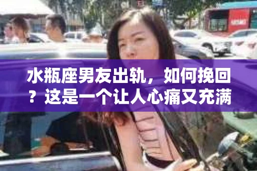 水瓶座男友出轨，如何挽回？这是一个让人心痛又充满挑战的问题。在爱情的世界里，我们总是希望找到那个对的人，但现实往往不尽如人意。今天，就让我们一起来探讨一下，当水瓶座男友出轨时，我们该如何挽回这段感情。