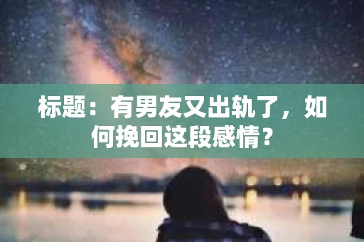 标题：有男友又出轨了，如何挽回这段感情？