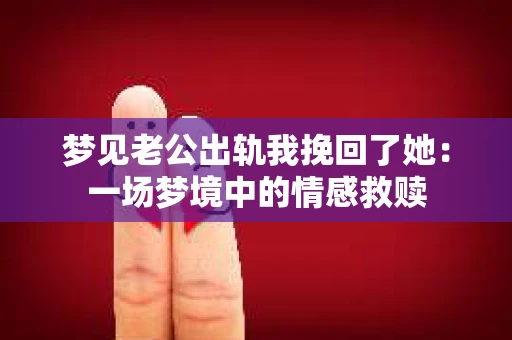 梦见老公出轨我挽回了她：一场梦境中的情感救赎