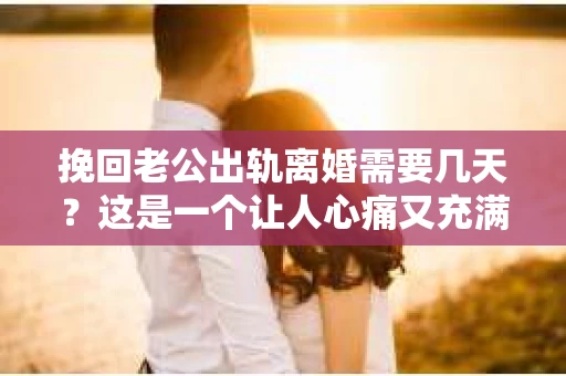 挽回老公出轨离婚需要几天？这是一个让人心痛又充满疑惑的问题。每个人的情况都是独一无二的，所以答案并不简单。在这篇文章中，我将结合实际情况，为大家分析这个问题，希望能给你一些启示。