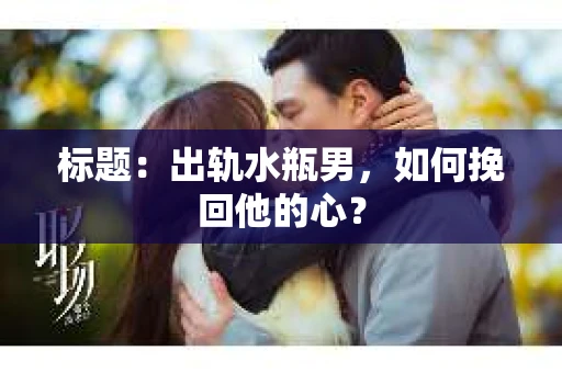 标题：出轨水瓶男，如何挽回他的心？