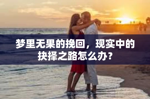 梦里无果的挽回，现实中的抉择之路怎么办？