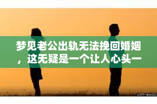 梦见老公出轨无法挽回婚姻，这无疑是一个让人心头一紧的梦境。在现实生活中，婚姻问题一直是人们关注的焦点，而梦境中的出轨，更是让人心生疑虑。那么，这样的梦境究竟预示着什么？我们又该如何面对呢？今天，就让我们一起来探讨一下这个话题。