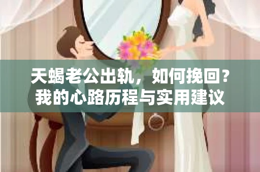 天蝎老公出轨，如何挽回？我的心路历程与实用建议
