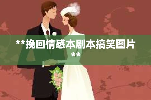 **挽回情感本剧本搞笑图片**