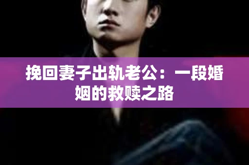 挽回妻子出轨老公：一段婚姻的救赎之路