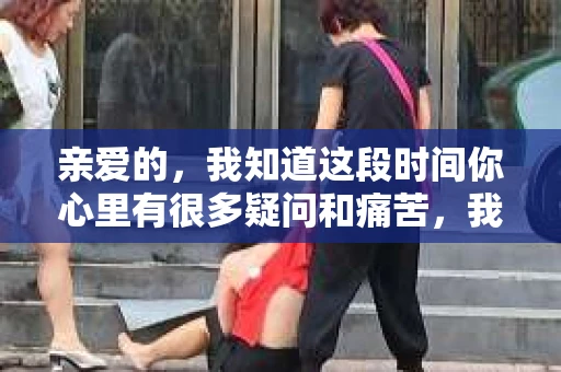 亲爱的，我知道这段时间你心里有很多疑问和痛苦，我也一样。我们在一起的时光，有欢笑也有泪水，那些美好的回忆，我永远都不会忘记。今天，我想通过这条短信，向你表达我的一些想法。