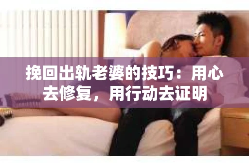 挽回出轨老婆的技巧：用心去修复，用行动去证明