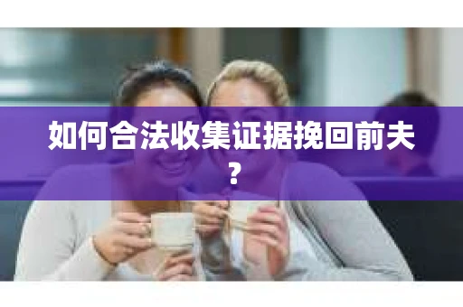 如何合法收集证据挽回前夫? 如何合法收集证据挽回前夫?