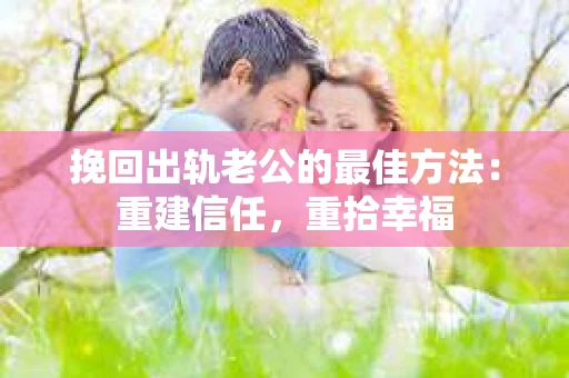 挽回出轨老公的最佳方法：重建信任，重拾幸福