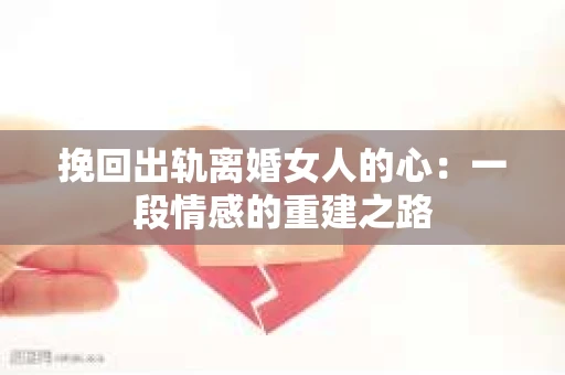 挽回出轨离婚女人的心：一段情感的重建之路