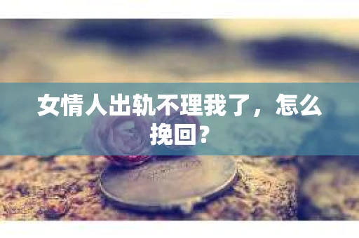 女情人出轨不理我了，怎么挽回？
