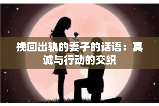 挽回出轨的妻子的话语：真诚与行动的交织