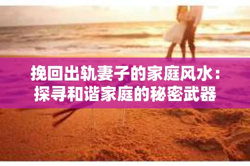 挽回出轨妻子的家庭风水：探寻和谐家庭的秘密武器