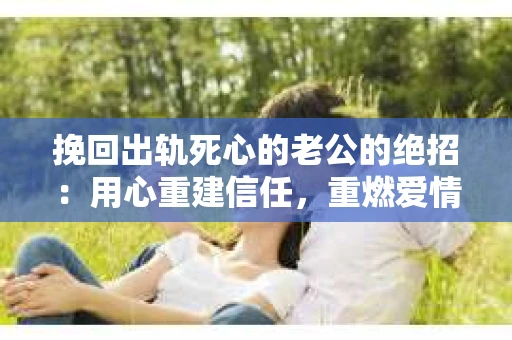 挽回出轨死心的老公的绝招：用心重建信任，重燃爱情火花