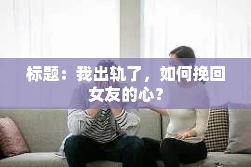 标题：我出轨了，如何挽回女友的心？