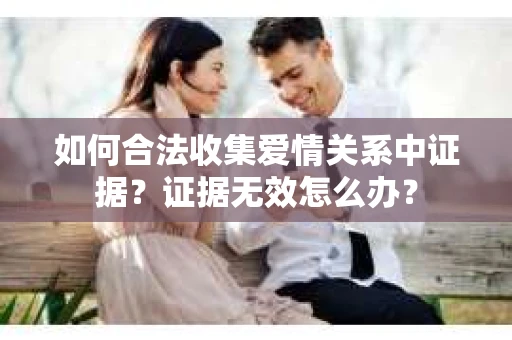如何合法收集爱情关系中证据？证据无效怎么办？