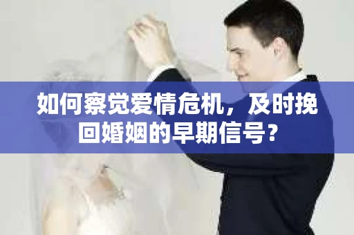 如何察觉爱情危机，及时挽回婚姻的早期信号？