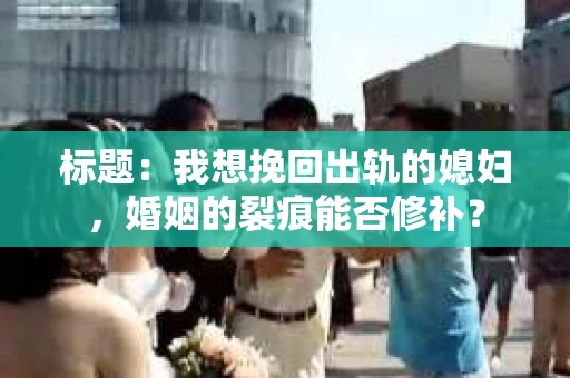 标题：我想挽回出轨的媳妇，婚姻的裂痕能否修补？