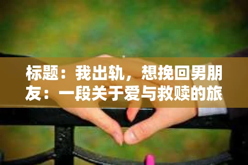 标题：我出轨，想挽回男朋友：一段关于爱与救赎的旅程