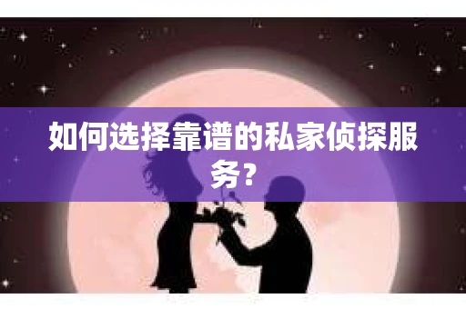 如何选择靠谱的私家侦探服务？