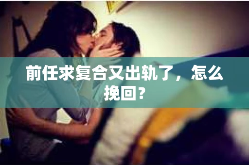 前任求复合又出轨了，怎么挽回？