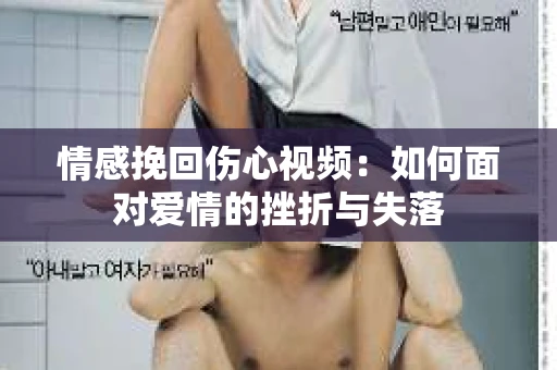 情感挽回伤心视频：如何面对爱情的挫折与失落