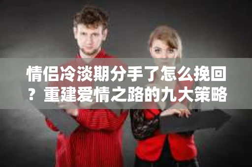 情侣冷淡期分手了怎么挽回？重建爱情之路的九大策略
