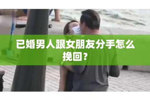 已婚男人跟女朋友分手怎么挽回？