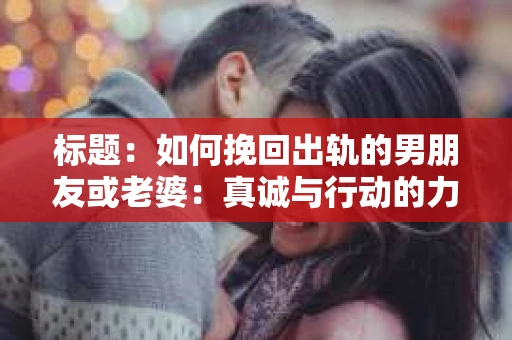 标题：如何挽回出轨的男朋友或老婆：真诚与行动的力量