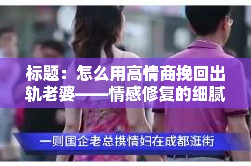 标题：怎么用高情商挽回出轨老婆——情感修复的细腻之道