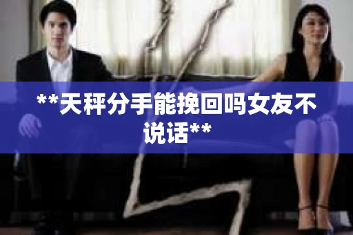 **天秤分手能挽回吗女友不说话**