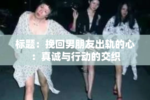 标题：挽回男朋友出轨的心：真诚与行动的交织