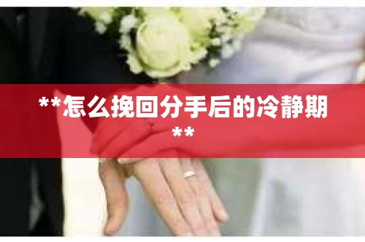 **怎么挽回分手后的冷静期**