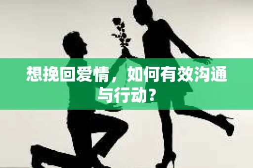想挽回爱情,如何有效沟通与行动? 想挽回爱情,如何有效沟通与行动?