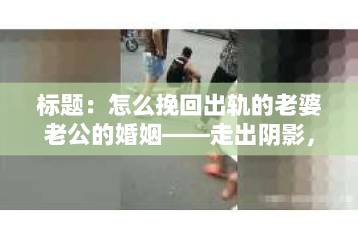 标题：怎么挽回出轨的老婆老公的婚姻——走出阴影，重建信任