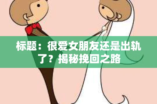 标题：很爱女朋友还是出轨了？揭秘挽回之路