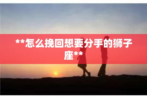 **怎么挽回想要分手的狮子座**