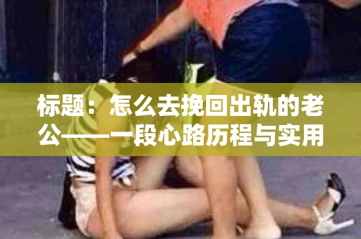 标题：怎么去挽回出轨的老公——一段心路历程与实用建议