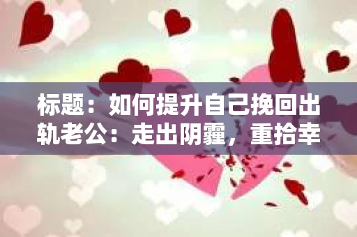 标题：如何提升自己挽回出轨老公：走出阴霾，重拾幸福